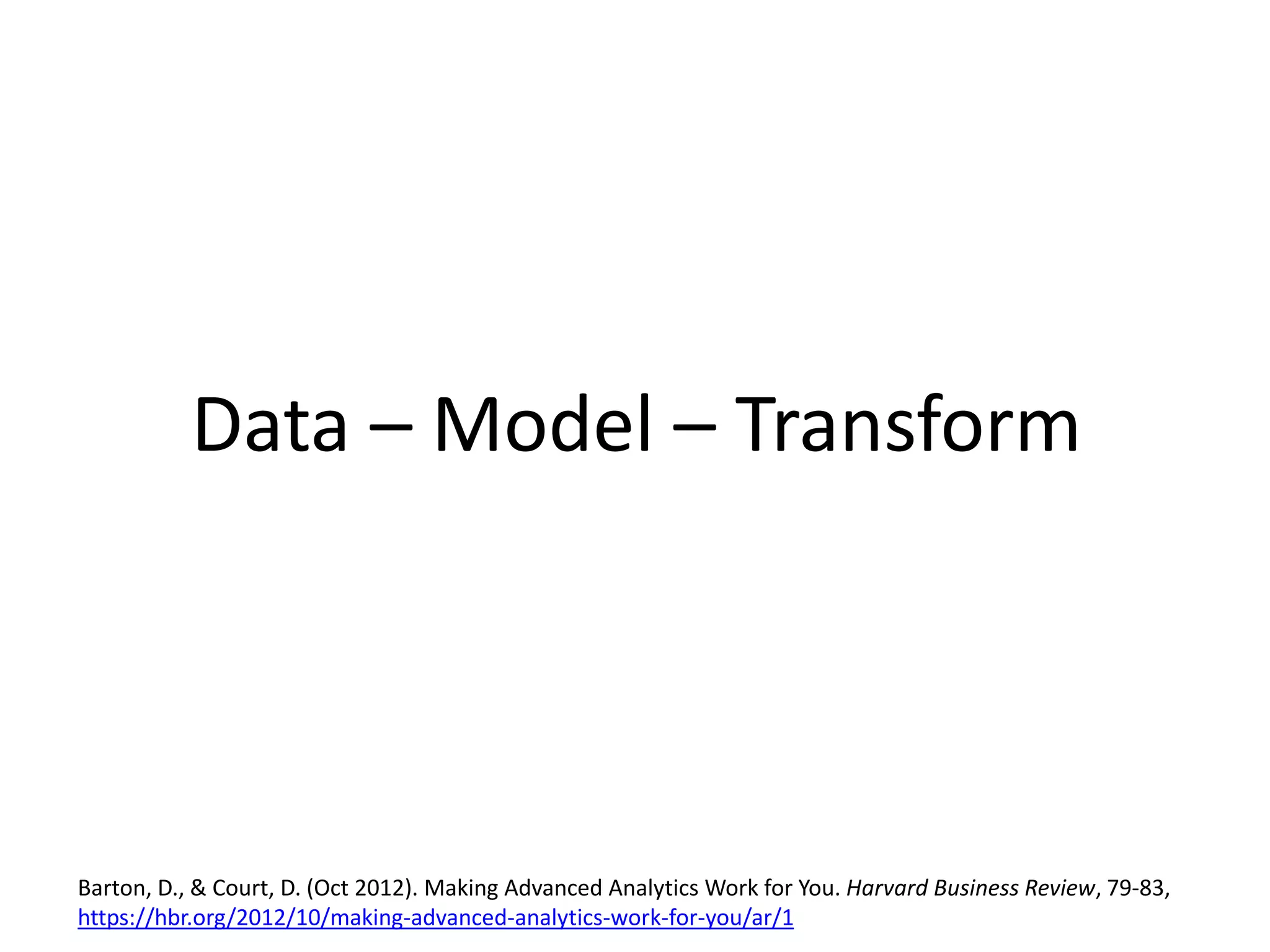 Data – Model – Transform
Barton, D., & Court, D. (Oct 2012). Making Advanced Analytics Work for You. Harvard Business Review, 79-83,
https://hbr.org/2012/10/making-advanced-analytics-work-for-you/ar/1
 