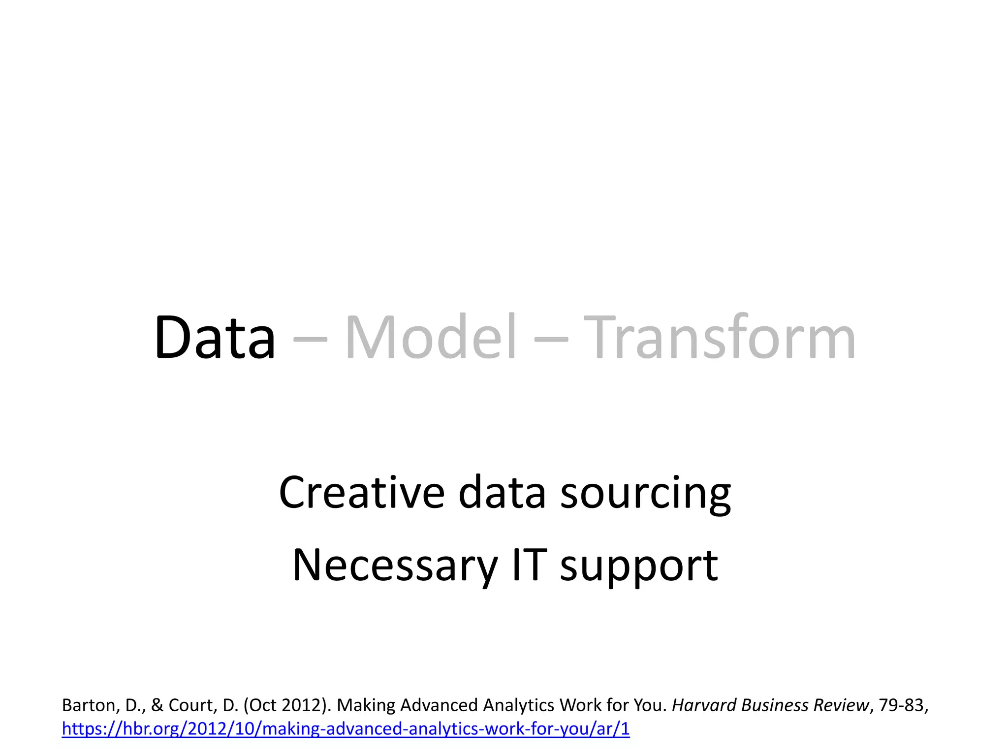 Data – Model – Transform
Creative data sourcing
Necessary IT support
Barton, D., & Court, D. (Oct 2012). Making Advanced Analytics Work for You. Harvard Business Review, 79-83,
https://hbr.org/2012/10/making-advanced-analytics-work-for-you/ar/1
 