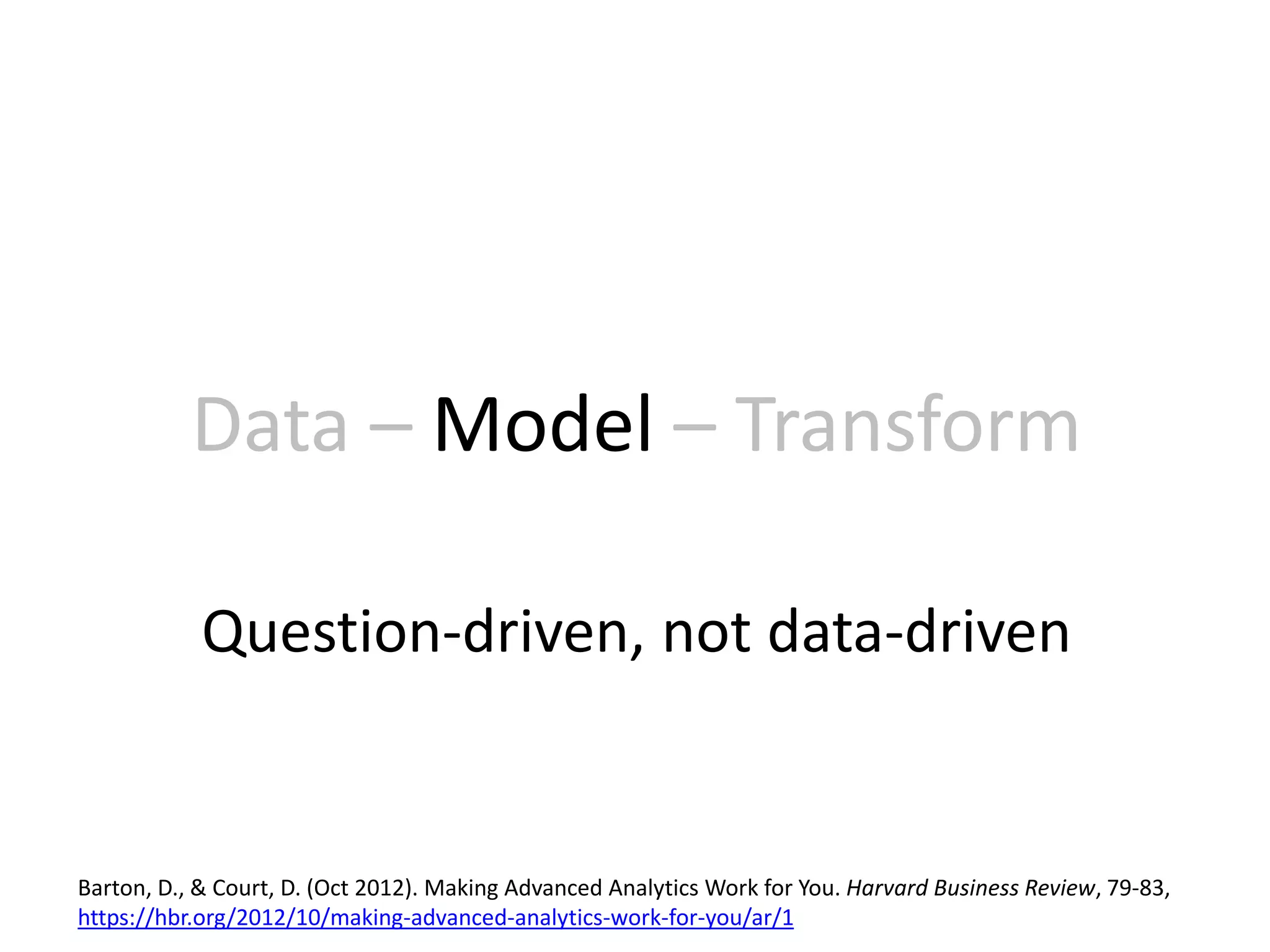 Data – Model – Transform
Question-driven, not data-driven
Barton, D., & Court, D. (Oct 2012). Making Advanced Analytics Work for You. Harvard Business Review, 79-83,
https://hbr.org/2012/10/making-advanced-analytics-work-for-you/ar/1
 