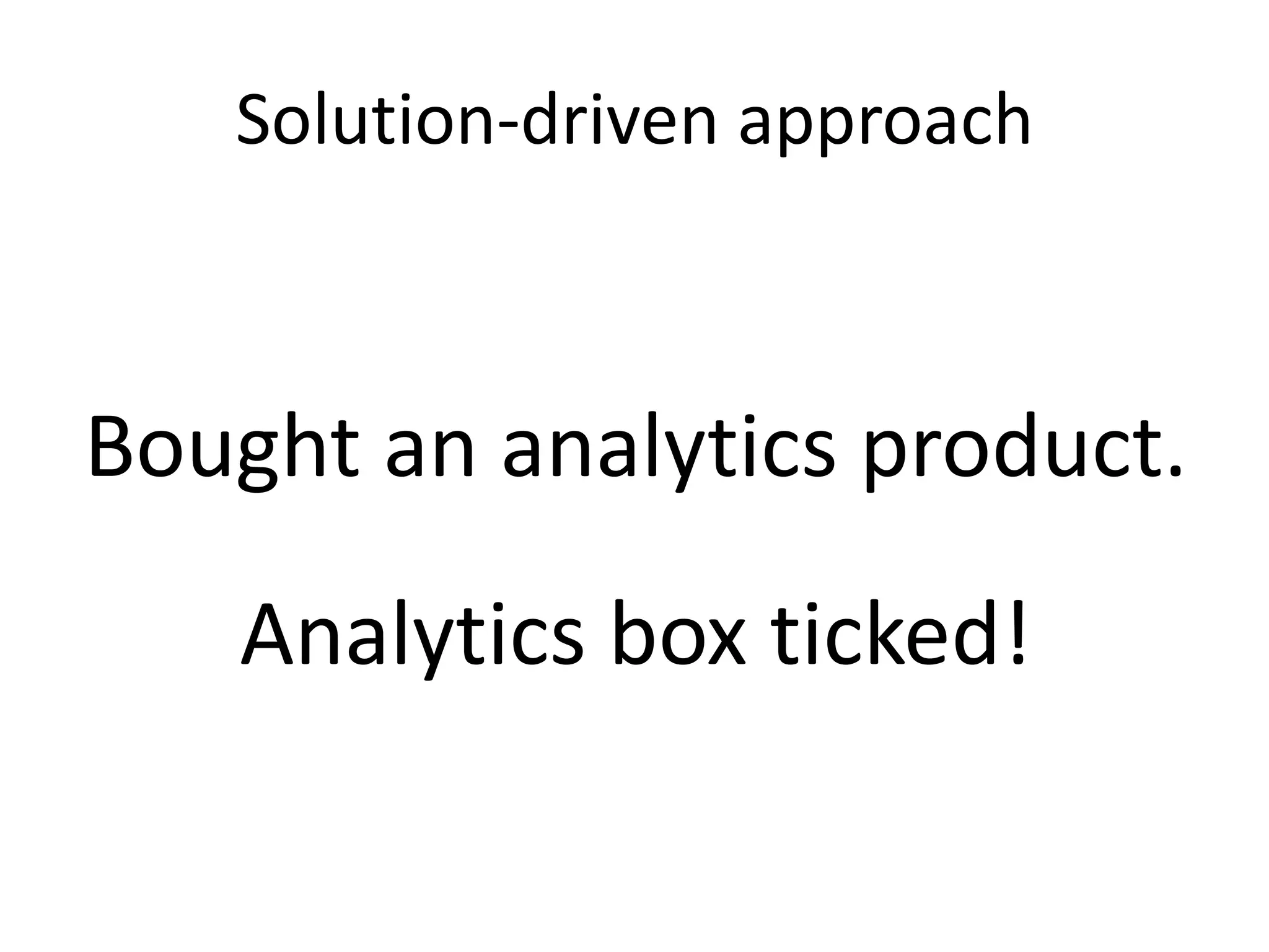 Solution-driven approach
Bought an analytics product.
Analytics box ticked!
 