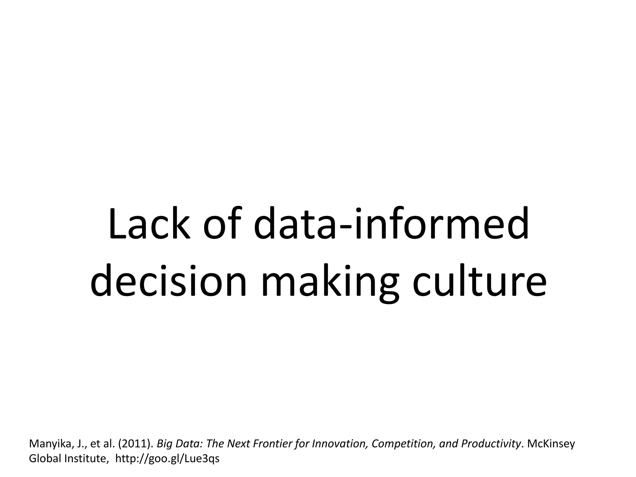 Lack of data-informed
decision making culture
Manyika, J., et al. (2011). Big Data: The Next Frontier for Innovation, Competition, and Productivity. McKinsey
Global Institute, http://goo.gl/Lue3qs
 