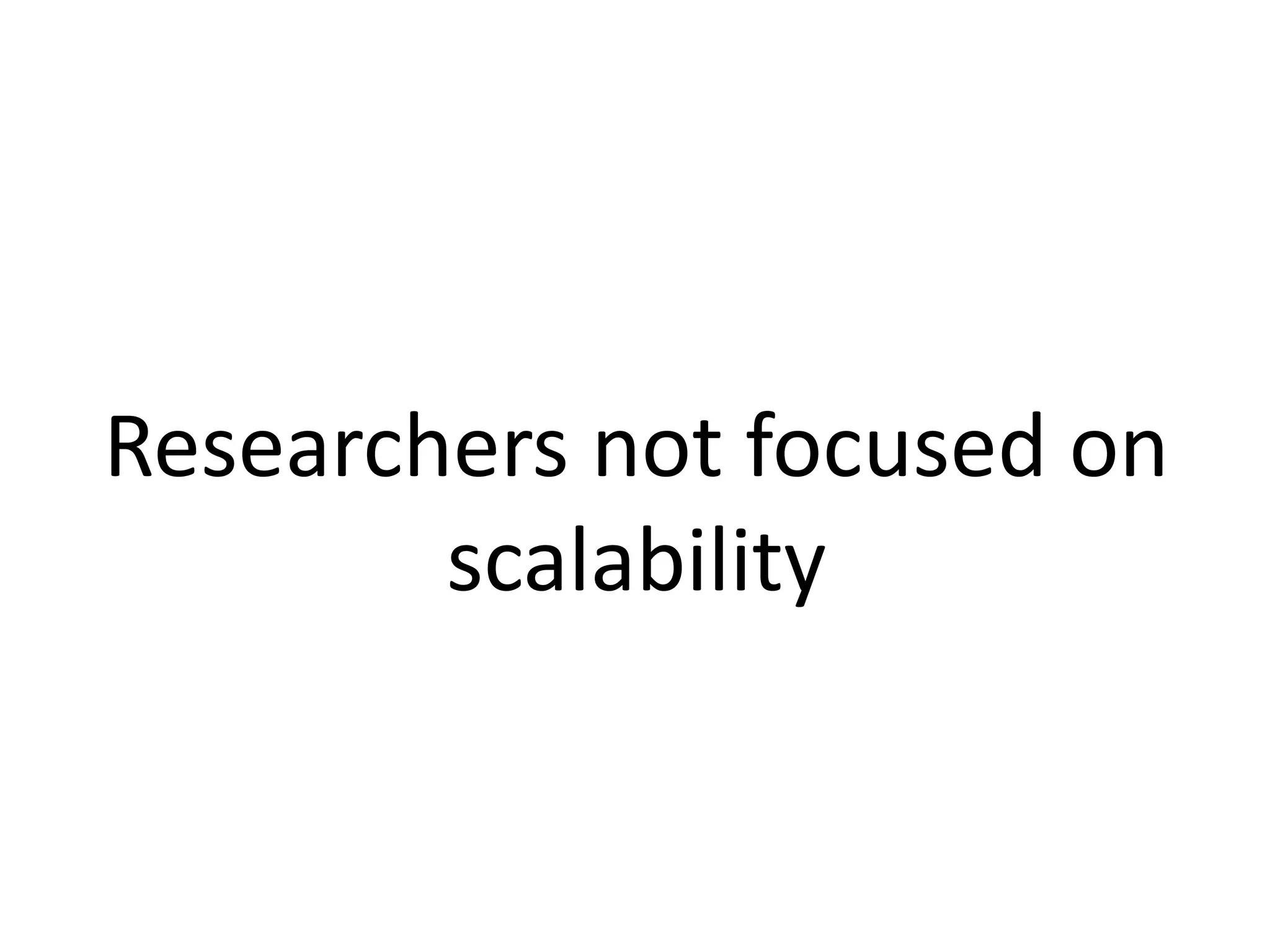 Researchers not focused on
scalability
 