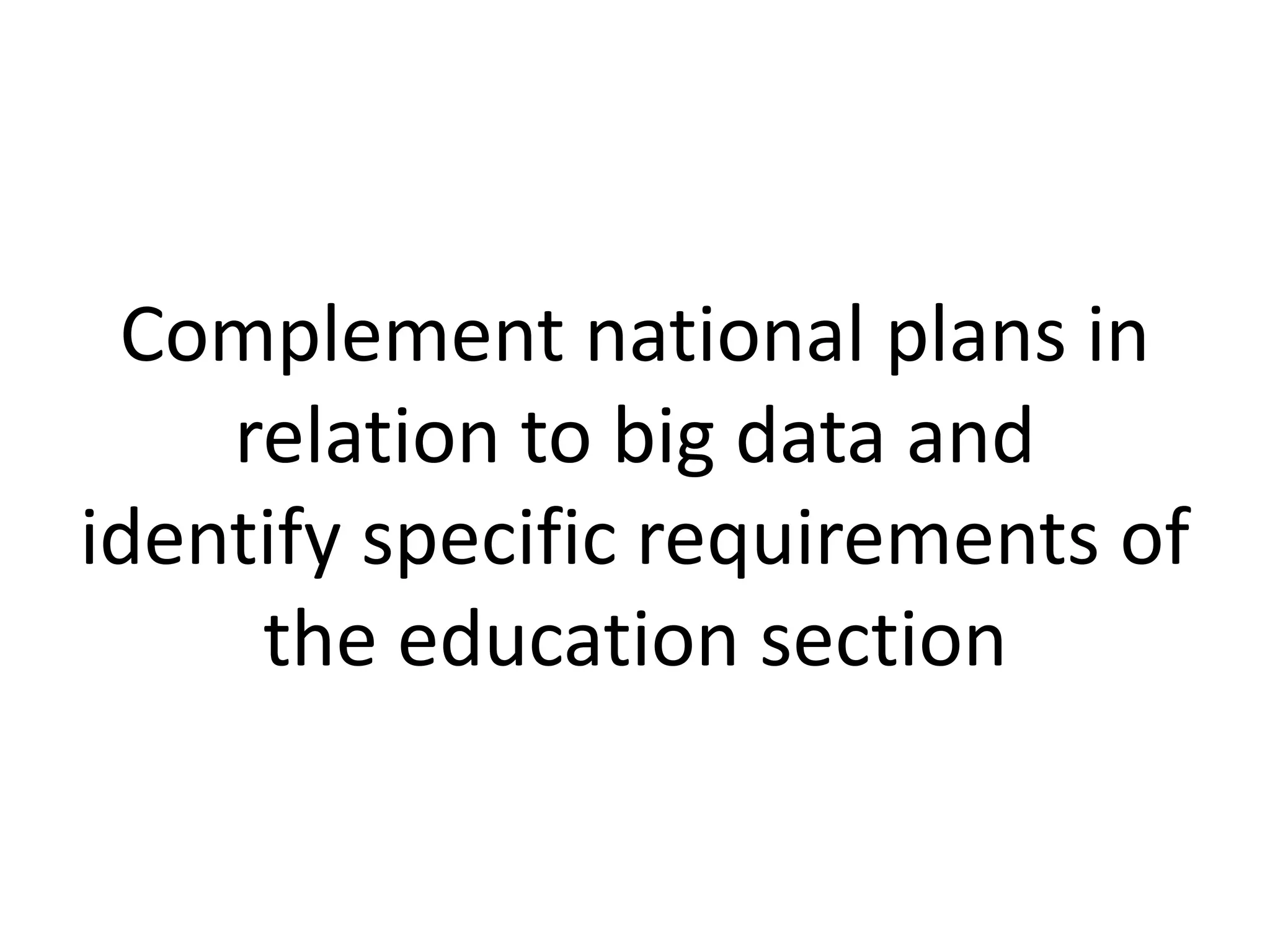 Complement national plans in
relation to big data and
identify specific requirements of
the education section
 