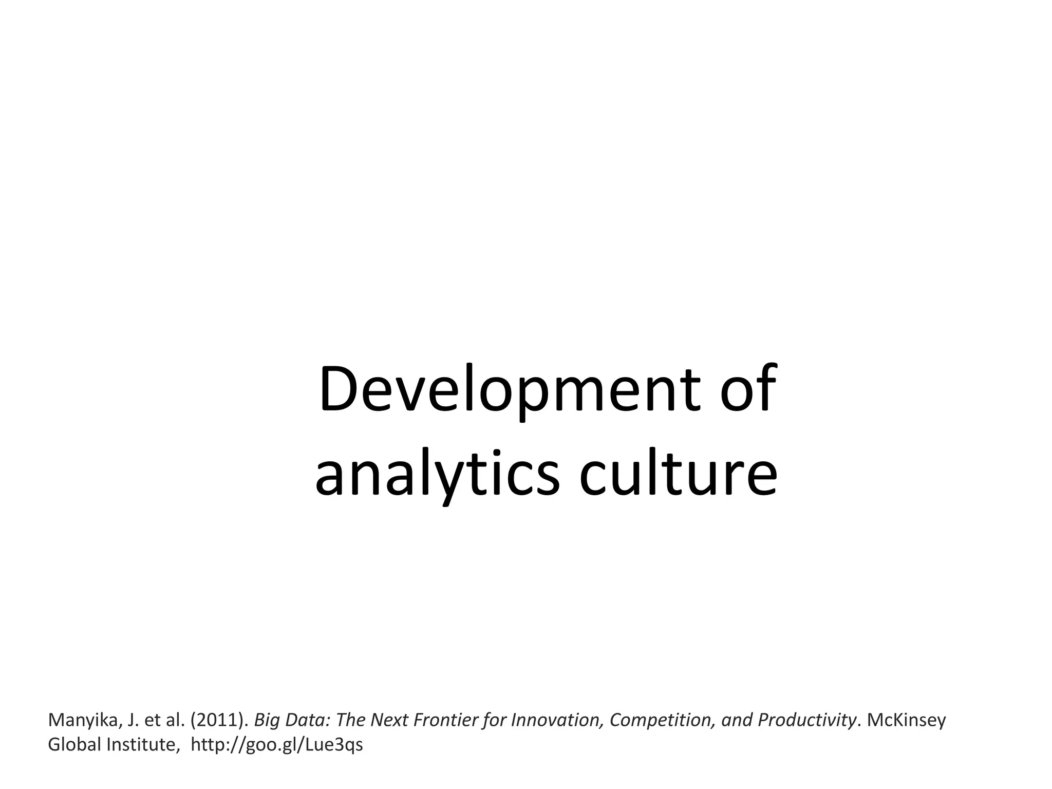 Development of
analytics culture
Manyika, J. et al. (2011). Big Data: The Next Frontier for Innovation, Competition, and Productivity. McKinsey
Global Institute, http://goo.gl/Lue3qs
 