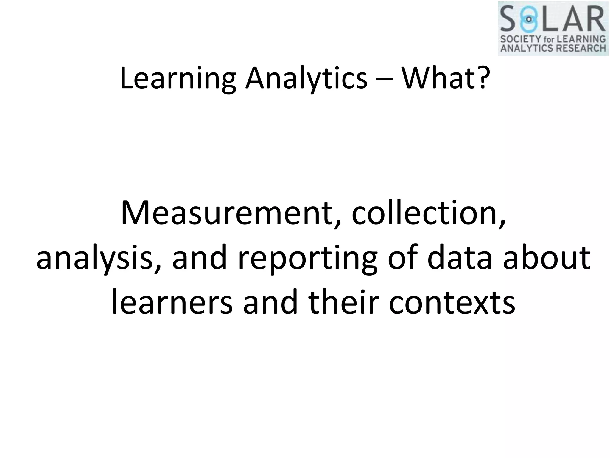 Learning Analytics – What?
Measurement, collection,
analysis, and reporting of data about
learners and their contexts
 