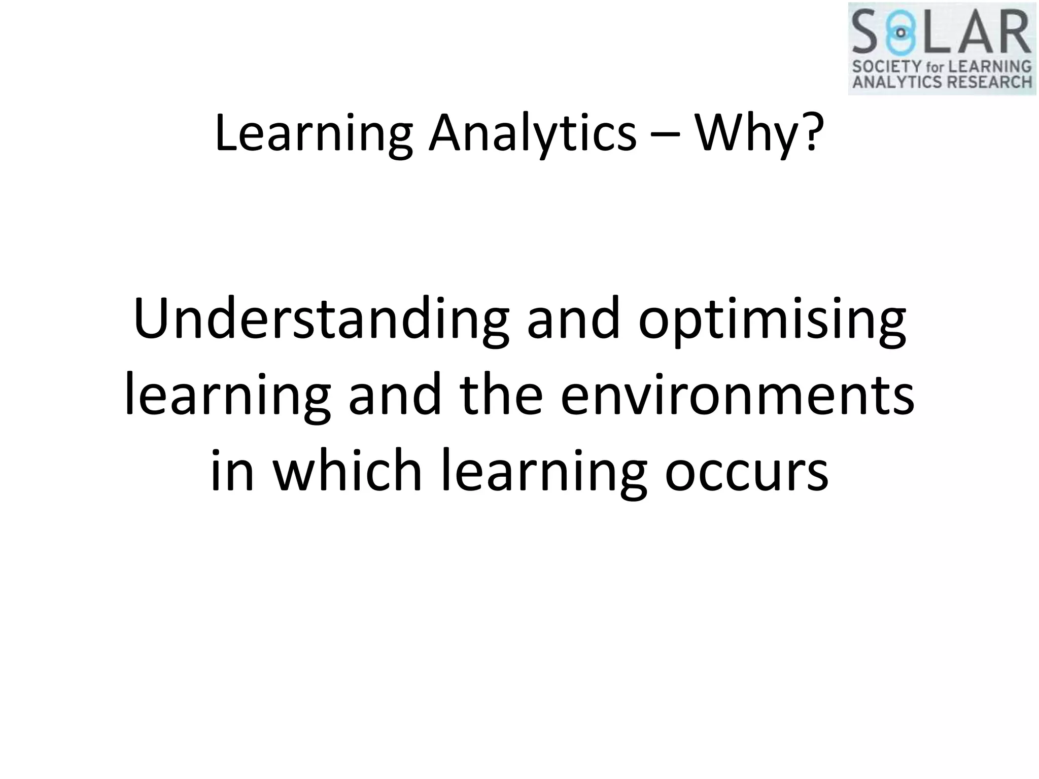 Learning Analytics – Why?
Understanding and optimising
learning and the environments
in which learning occurs
 