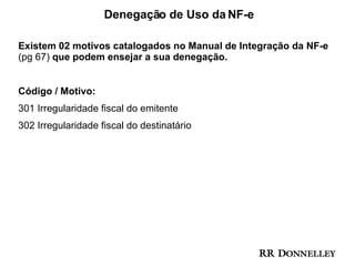 Denegação de Uso da NF-e  Existem 02 motivos catalogados no Manual de Integração da NF-e  (pg 67)  que podem ensejar a sua denegação. Código / Motivo: 301 Irregularidade fiscal do emitente 302 Irregularidade fiscal do destinatário   