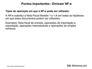 Pontos importantes - Emissor NF-e Tipos de operação em que a NF-e pode ser utilizada. A NF-e substitui a Nota Fiscal Modelo 1 e 1-A em todas as hipóteses  em que estes documentos podem ser utilizados.  Exemplos: Nota fiscal de entrada, operações de importação e  exportação, operações interestaduais e operações de simples remessa.  Fonte: www.nfe.fazenda.gov.br 