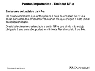Pontos importantes - Emissor NF-e Emissores voluntários da NF-e. Os estabelecimentos que anteciparem a data de emissão de NF-es  serão considerados emissores voluntários até que chegue a data inicial da obrigatoriedade. O estabelecimento credenciado a emitir NF-e que ainda não esteja  obrigado à sua emissão, poderá emitir Nota Fiscal modelo 1 ou 1-A.  Fonte: www.nfe.fazenda.gov.br 
