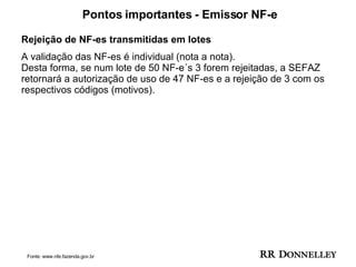 Pontos importantes - Emissor NF-e Rejeição de NF-es transmitidas em lotes A validação das NF-es é individual (nota a nota).  Desta forma, se num lote de 50 NF-e´s 3 forem rejeitadas, a SEFAZ retornará a autorização de uso de 47 NF-es e a rejeição de 3 com os respectivos códigos (motivos). Fonte: www.nfe.fazenda.gov.br 