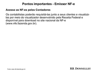 Pontos importantes - Emissor NF-e Acesso as NF-es pelos Contadores Os contabilistas poderão requisitá-las junto a seus clientes e visualizá-las por meio do visualizador desenvolvido pela Receita Federal e disponível para download no site nacional da NF-e (www.nfe.fazenda.gov.br). Fonte: www.nfe.fazenda.gov.br 