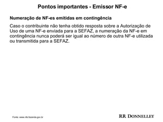 Pontos importantes - Emissor NF-e Numeração de NF-es emitidas em contingência Caso o contribuinte não tenha obtido resposta sobre a Autorização de Uso de uma NF-e enviada para a SEFAZ, a numeração da NF-e em contingência nunca poderá ser igual ao número de outra NF-e utilizada ou transmitida para a SEFAZ.  Fonte: www.nfe.fazenda.gov.br 