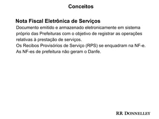 Conceitos Nota Fiscal Eletrônica de Serviços  Documento emitido e armazenado eletronicamente em sistema  próprio das Prefeituras com o objetivo de registrar as operações  relativas à prestação de serviços.  Os Recibos Provisórios de Serviço (RPS) se enquadram na NF-e. As NF-es de prefeitura não geram o Danfe. 