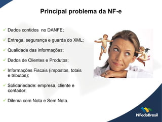 Principal problema da NF-e

 Dados contidos no DANFE;

 Entrega, segurança e guarda do XML;

 Qualidade das informações;

 Dados de Clientes e Produtos;

 Informações Fiscais (impostos, totais
  e tributos);

 Solidariedade: empresa, cliente e
  contador;

 Dilema com Nota e Sem Nota.
 