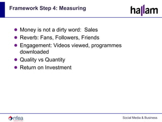Framework Step 4: MeasuringMoney is not a dirty word:  SalesReverb: Fans, Followers, FriendsEngagement: Videos viewed, programmes downloadedQuality vs QuantityReturn on Investment 