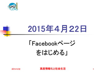 2015年４月２2日
「Facebookページ
をはじめる」
2015/4/22 高度情報化と社会生活 1
 