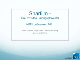 Høgskolen i
Sør-Trøndelag
Snarfilm -
bruk av video i læringsaktiviteter
NFF-konferansen 2011
Geir Maribu, Høgskolen i Sør-Trøndelag
geir.maribu@hist.no
 