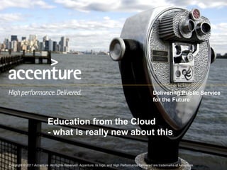 Delivering Public Service
                                                                                                       for the Future



                               Education from the Cloud
                               - what is really new about this


    Copyright © 2011 Accenture All Rights Reserved. Accenture, its logo, and High Performance Delivered are trademarks of Accenture.
Copyright © 2011 Accenture All Rights Reserved. Accenture, its logo, and High Performance Delivered are trademarks of Accenture.
 