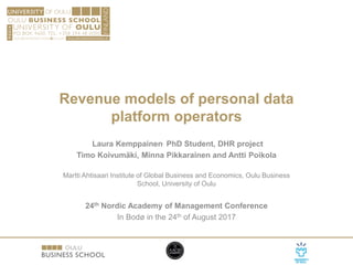 Revenue models of personal data
platform operators
Laura Kemppainen, PhD Student, DHR project
Timo Koivumäki, Minna Pikkarainen and Antti Poikola
Martti Ahtisaari Institute of Global Business and Economics, Oulu Business
School, University of Oulu
24th Nordic Academy of Management Conference
In Bodø in the 24th of August 2017
 