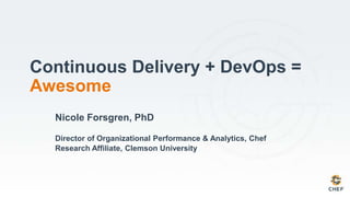 Nicole Forsgren, PhD
Director of Organizational Performance & Analytics, Chef
Research Affiliate, Clemson University
Continuous Delivery + DevOps =
Awesome
 