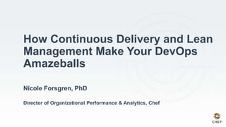 Nicole Forsgren, PhD
Director of Organizational Performance & Analytics, Chef
How Continuous Delivery and Lean
Management Make Your DevOps
Amazeballs
 