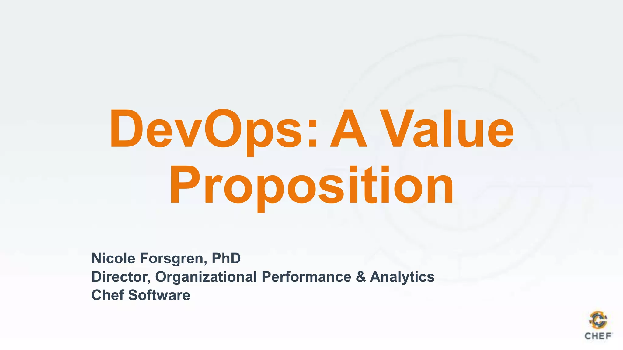 Nicole Forsgren, PhD
Director, Organizational Performance & Analytics
Chef Software
DevOps: A Value
Proposition
 