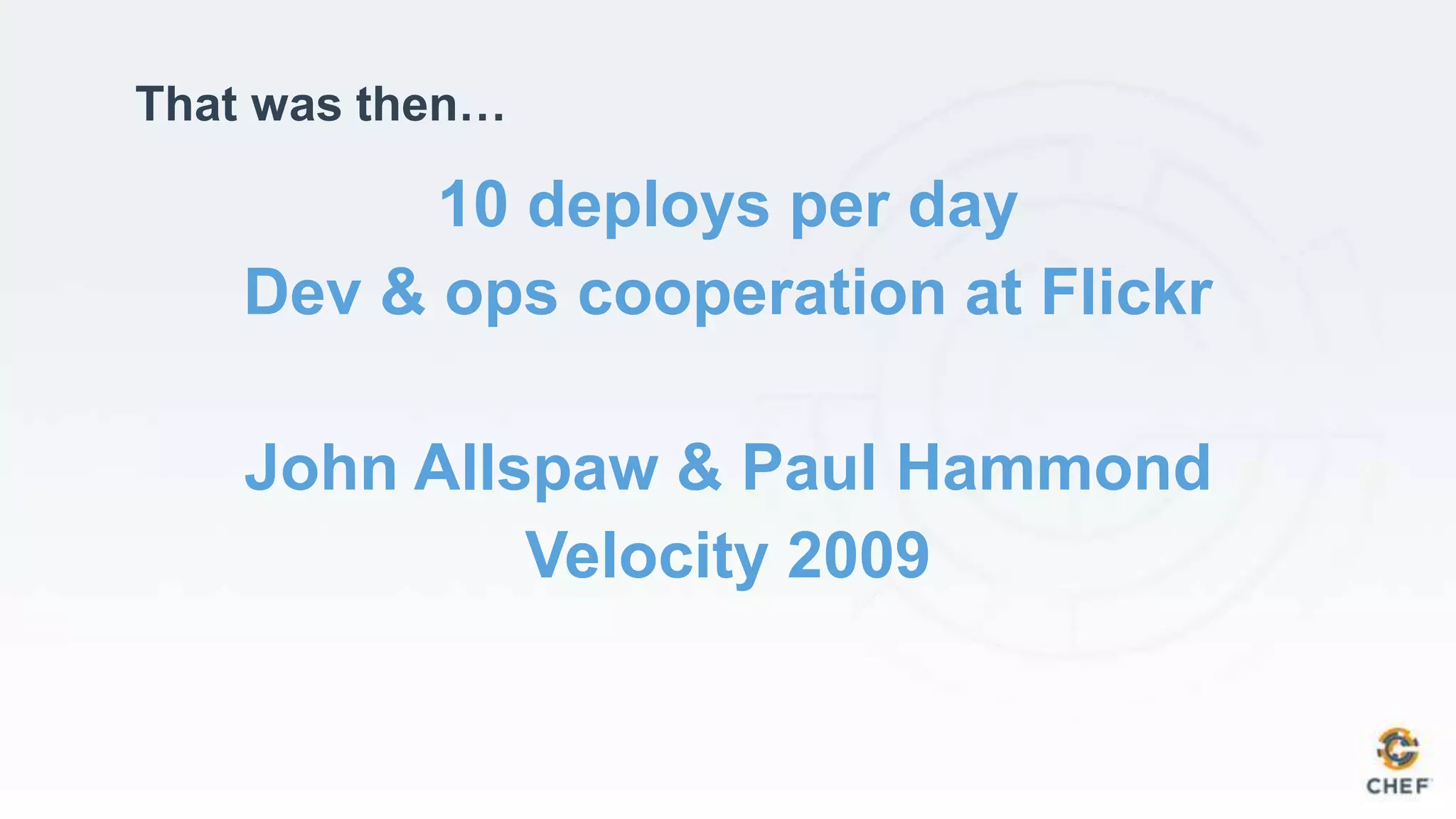 10 deploys per day
Dev & ops cooperation at Flickr
John Allspaw & Paul Hammond
Velocity 2009
That was then…
 