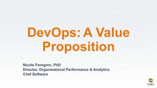 Nicole Forsgren, PhD
Director, Organizational Performance & Analytics
Chef Software
DevOps: A Value
Proposition
 