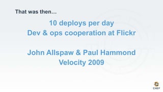 10 deploys per day
Dev & ops cooperation at Flickr
John Allspaw & Paul Hammond
Velocity 2009
That was then…
 