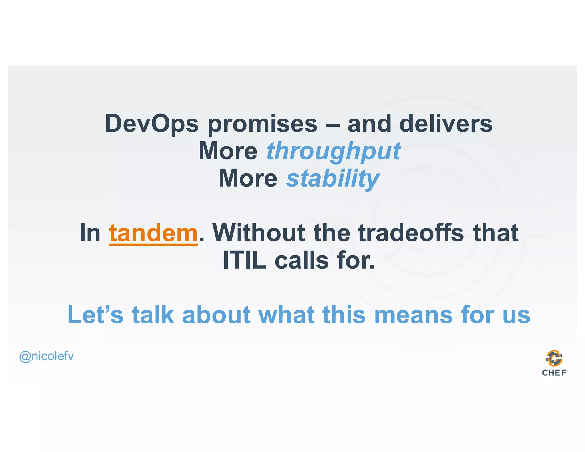 DevOps promises – and delivers
More throughput
More stability
In tandem. Without the tradeoffs that
ITIL calls for.
Let’s talk about what this means for us
@nicolefv
 
