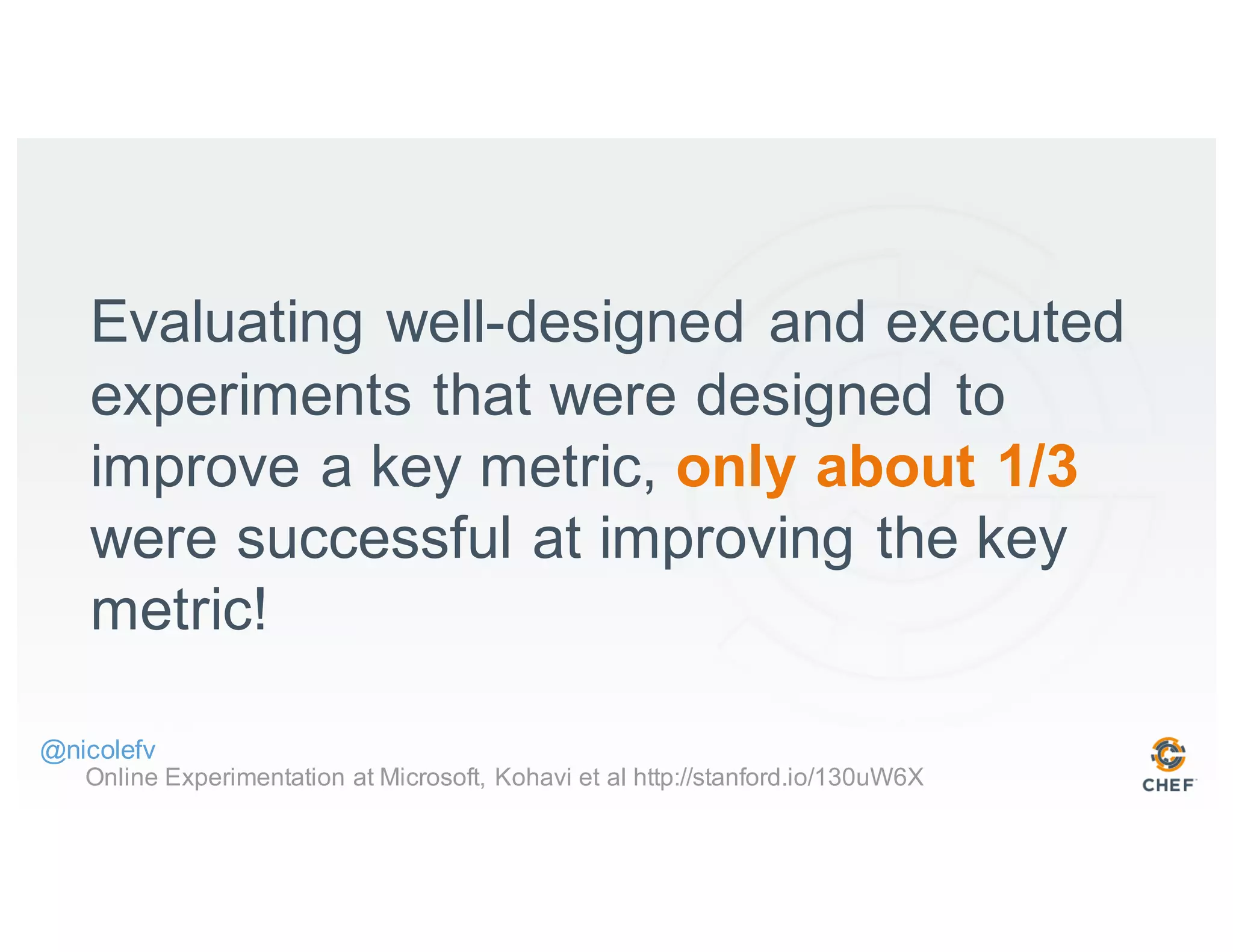 Evaluating well-designed and executed
experiments that were designed to
improve a key metric, only about 1/3
were successful at improving the key
metric!
Online Experimentation at Microsoft, Kohavi et al http://stanford.io/130uW6X
@nicolefv
 
