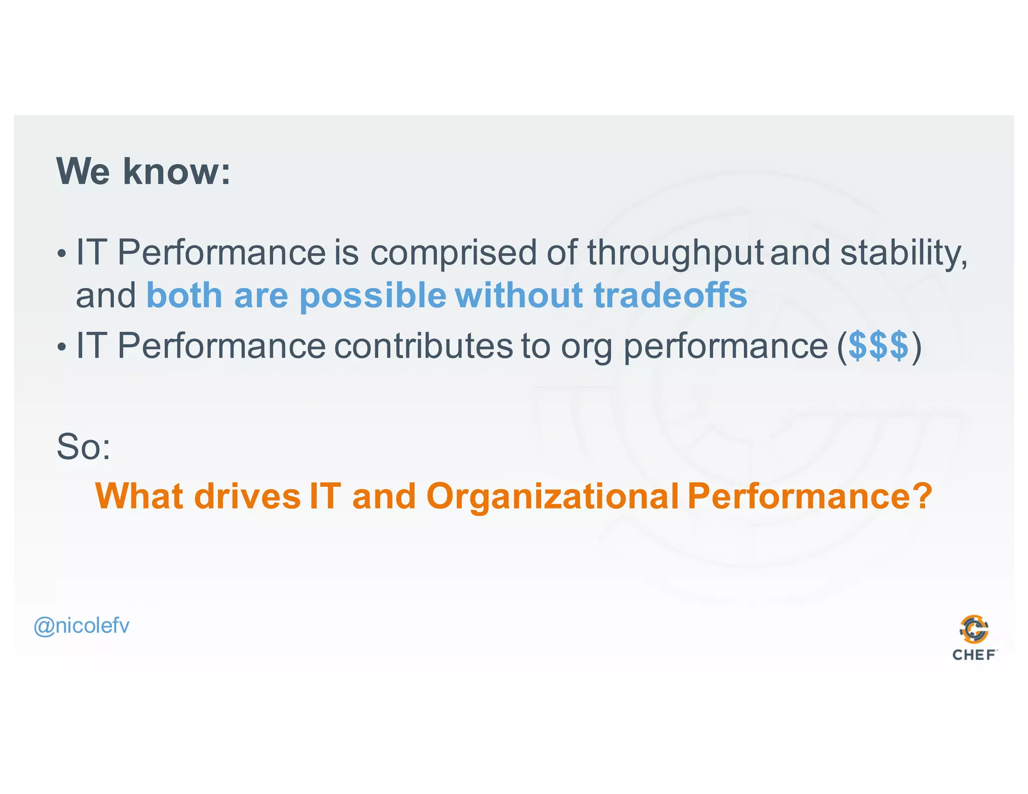 We know:
• IT Performance is comprised of throughput and stability,
and both are possible without tradeoffs
• IT Performance contributes to org performance ($$$)
So:
What drives IT and Organizational Performance?
@nicolefv
 