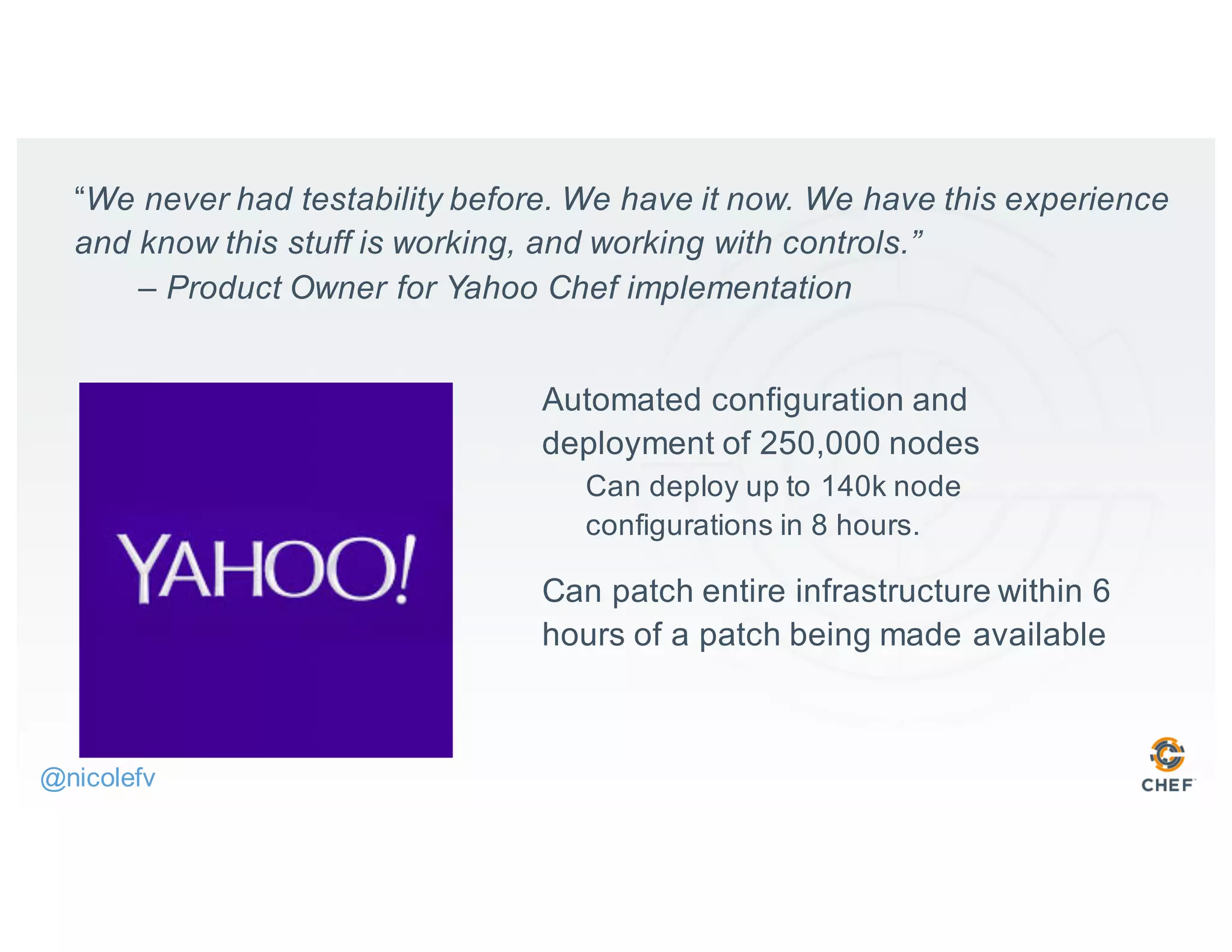 “We never had testability before. We have it now. We have this experience
and know this stuff is working, and working with controls.”
– Product Owner for Yahoo Chef implementation
Automated configuration and
deployment of 250,000 nodes
Can deploy up to 140k node
configurations in 8 hours.
Can patch entire infrastructure within 6
hours of a patch being made available
@nicolefv
 