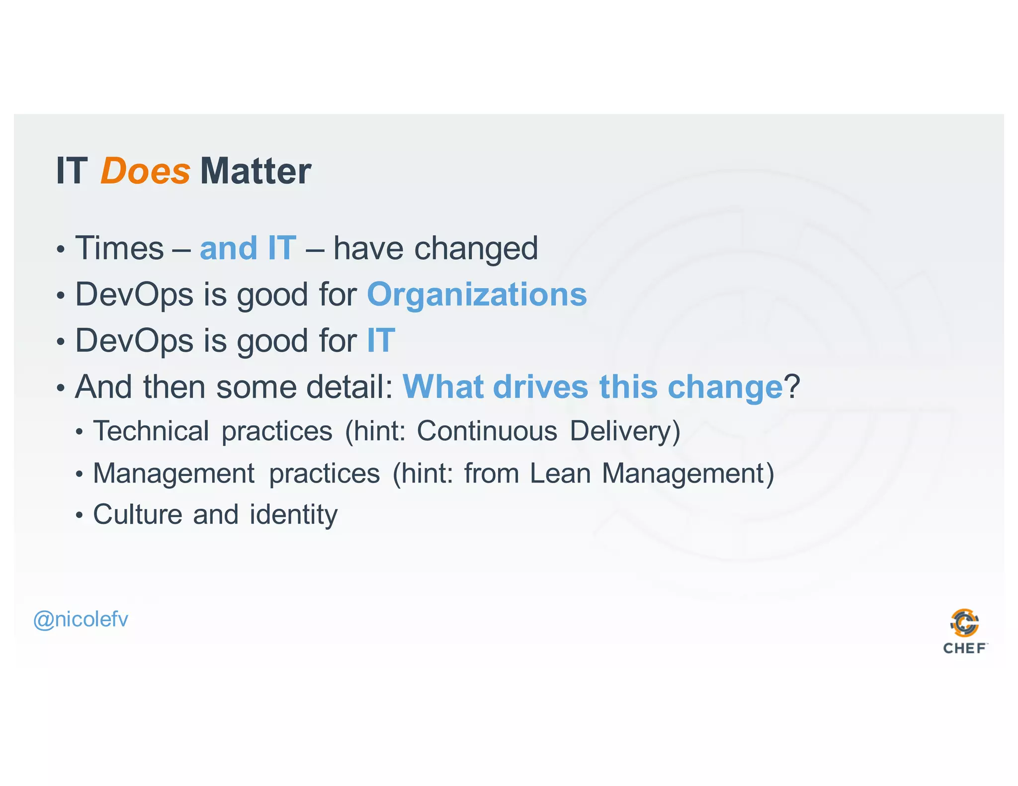 IT Does Matter
• Times – and IT – have changed
• DevOps is good for Organizations
• DevOps is good for IT
• And then some detail: What drives this change?
• Technical practices (hint: Continuous Delivery)
• Management practices (hint: from Lean Management)
• Culture and identity
@nicolefv
 