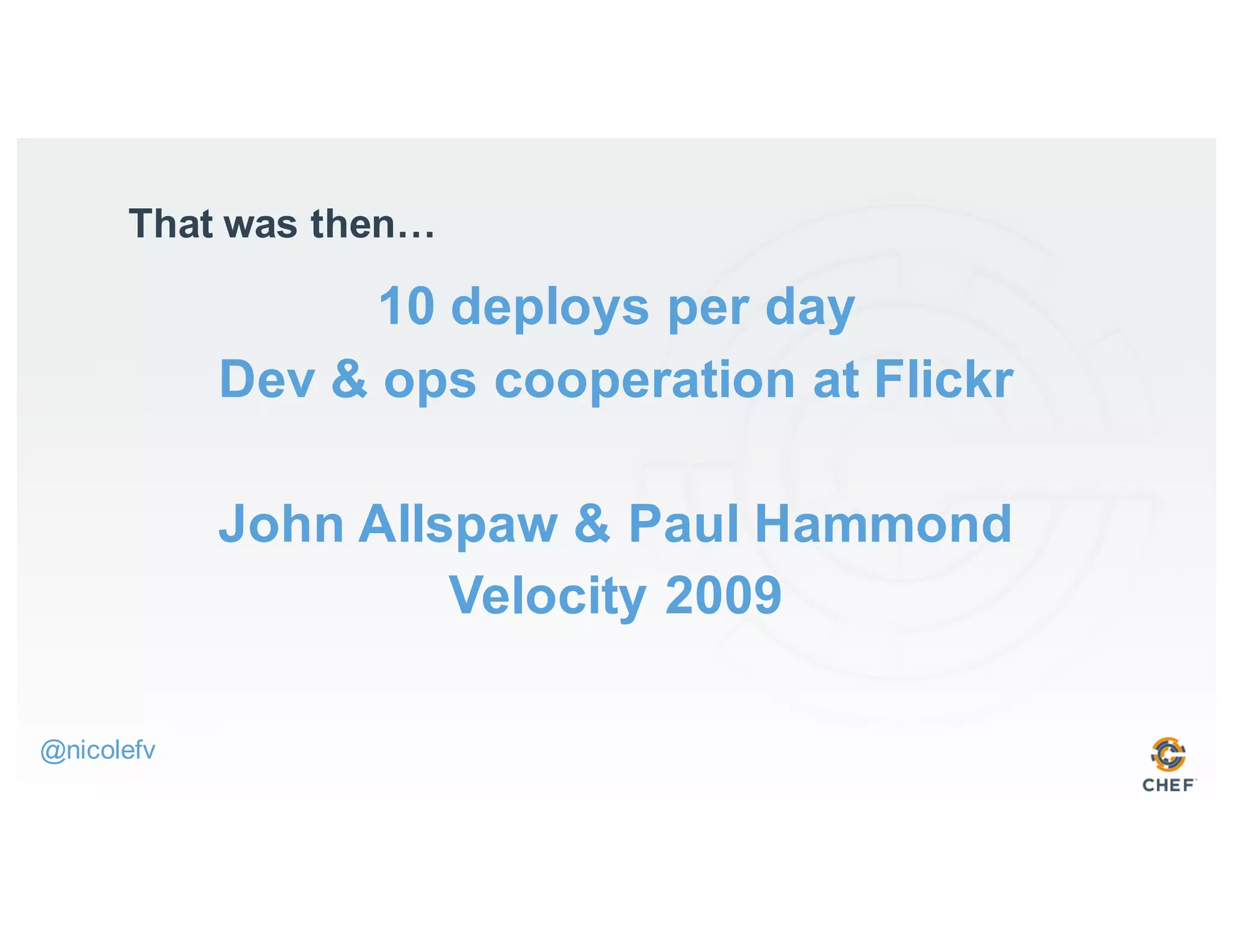 10 deploys per day
Dev & ops cooperation at Flickr
John Allspaw & Paul Hammond
Velocity 2009
That was then…
@nicolefv
 