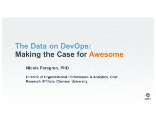 Nicole Forsgren, PhD
Director of Organizational Performance & Analytics, Chef
Research Affiliate, Clemson University
The Data on DevOps:
Making the Case for Awesome
 