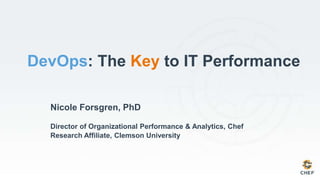 Nicole Forsgren, PhD
Director of Organizational Performance & Analytics, Chef
Research Affiliate, Clemson University
DevOps: The Key to IT Performance
 
