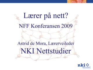 Lærer på nett? NFF Konferansen 2009 Astrid de Mora, Lærerveileder  NKI Nettstudier  