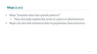 Maps (1 of 2)
• Maps “translate data into spatial patterns”*
• They also help explain the scale of a place or phenomenon
• Maps can also link statistical data to population characteristics.
19
 