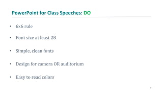 PowerPoint for Class Speeches: DO
• 6x6 rule
• Font size at least 28
• Simple, clean fonts
• Design for camera OR auditorium
• Easy to read colors
6
 