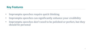 Key Features
• Impromptu speeches require quick thinking
• Impromptu speeches can significantly enhance your credibility
• Impromptu speeches don’t need to be polished or perfect, but they
should be personal
3
 