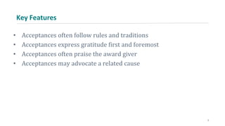 Key Features
• Acceptances often follow rules and traditions
• Acceptances express gratitude first and foremost
• Acceptances often praise the award giver
• Acceptances may advocate a related cause
3
 