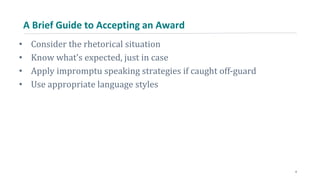 A Brief Guide to Accepting an Award
• Consider the rhetorical situation
• Know what’s expected, just in case
• Apply impromptu speaking strategies if caught off-guard
• Use appropriate language styles
4
 
