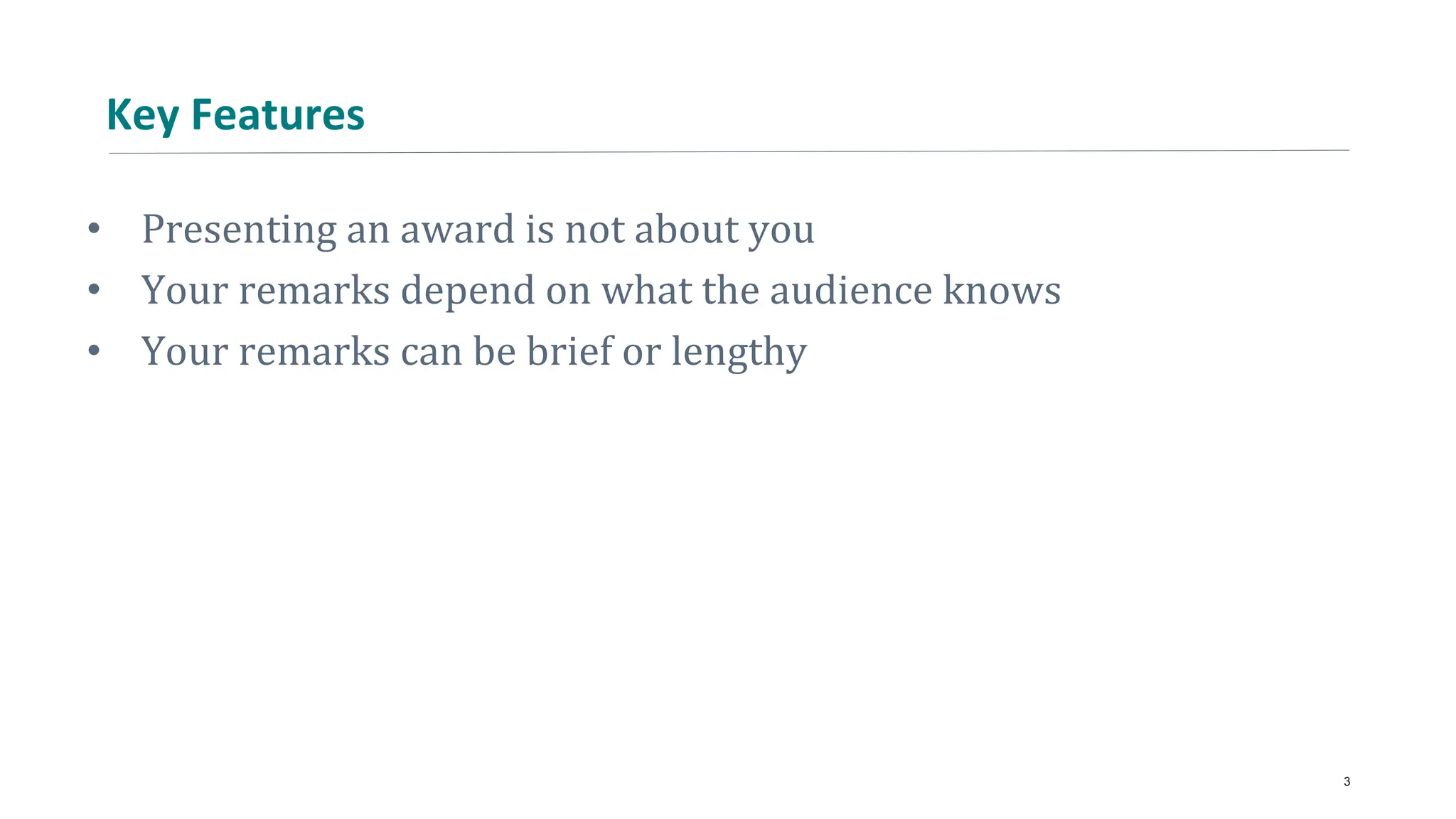 Key Features
• Presenting an award is not about you
• Your remarks depend on what the audience knows
• Your remarks can be brief or lengthy
3
 
