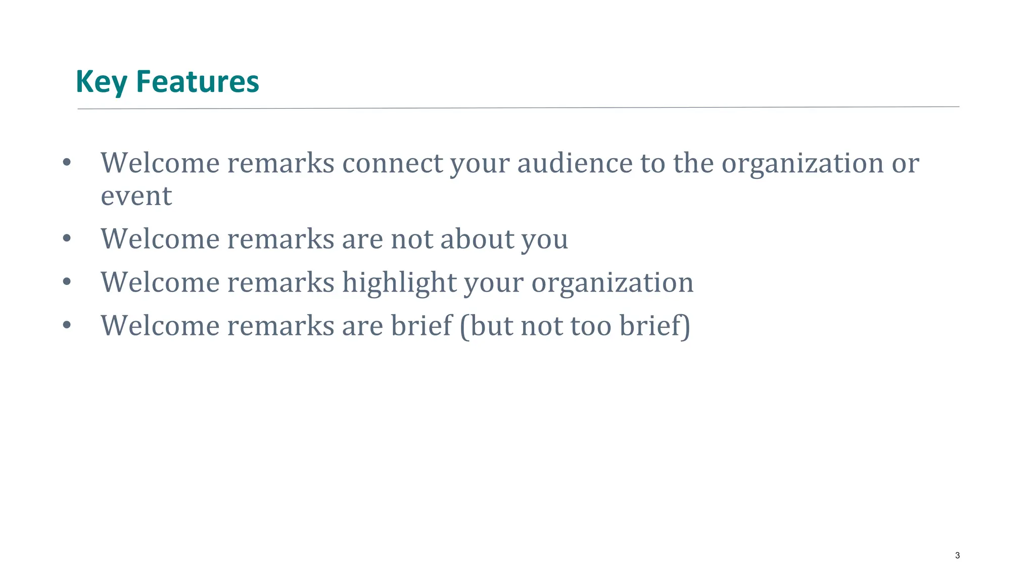 Key Features
• Welcome remarks connect your audience to the organization or
event
• Welcome remarks are not about you
• Welcome remarks highlight your organization
• Welcome remarks are brief (but not too brief)
3
 