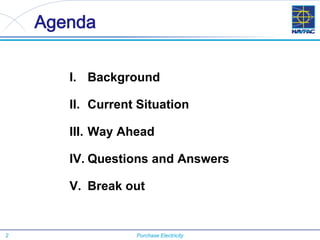 2 Purchase Electricity
Agenda
I. Background
II. Current Situation
III. Way Ahead
IV. Questions and Answers
V. Break out
 