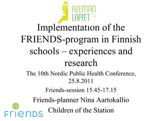 Implementation of the
FRIENDS-program in Finnish
 schools – experiences and
          research
 The 10th Nordic Public Health Conference,
                 25.8.2011
        Friends-session 15.45-17.15
   Friends-planner Nina Aartokallio
        Children of the Station
 