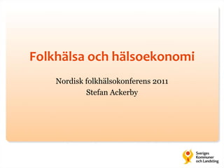 Folkhälsa och hälsoekonomi
    Nordisk folkhälsokonferens 2011
            Stefan Ackerby
 