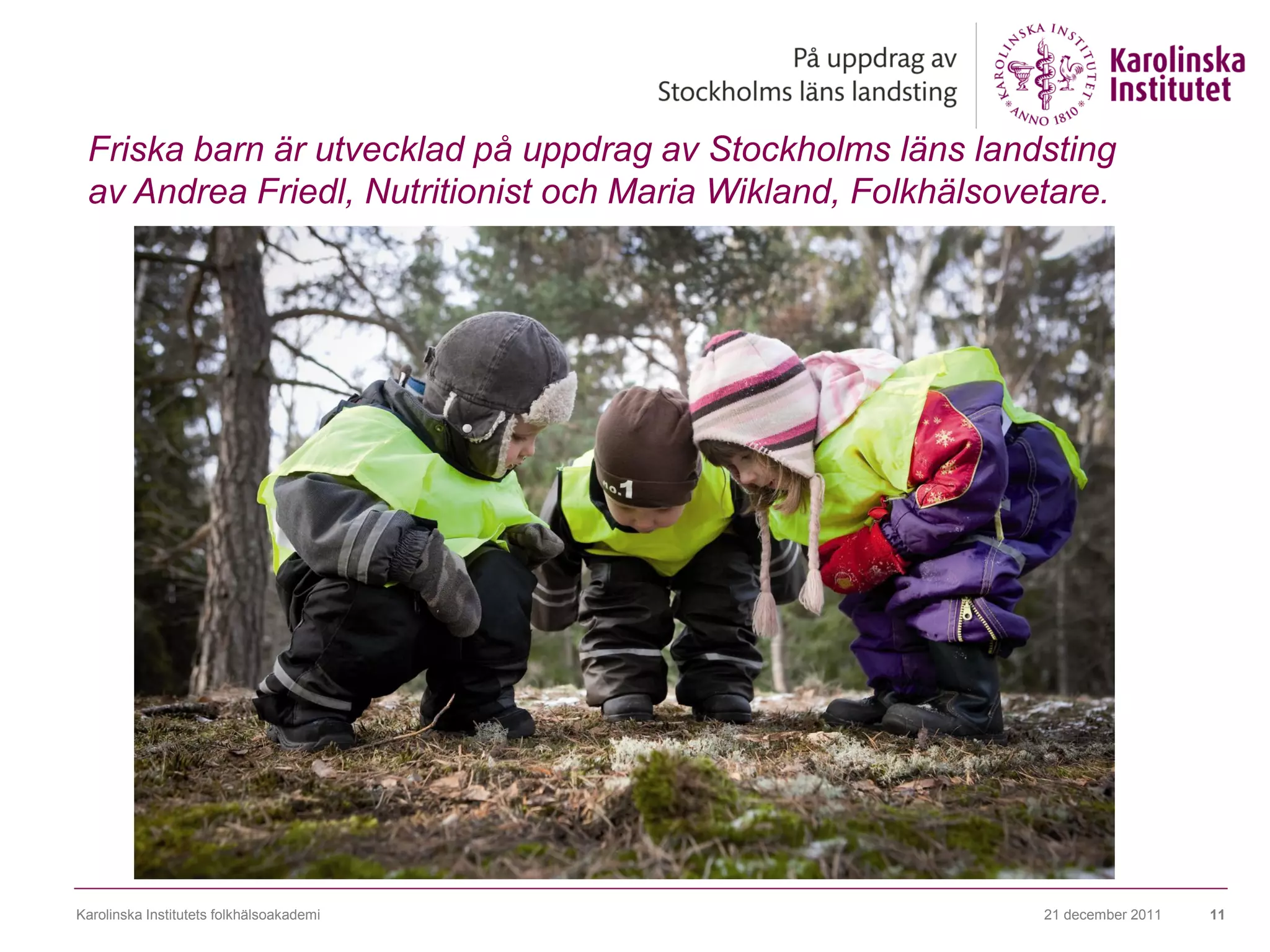 Friska barn är utvecklad på uppdrag av Stockholms läns landsting
 av Andrea Friedl, Nutritionist och Maria Wikland, Folkhälsovetare.




Karolinska Institutets folkhälsoakademi                       21 december 2011   11
 