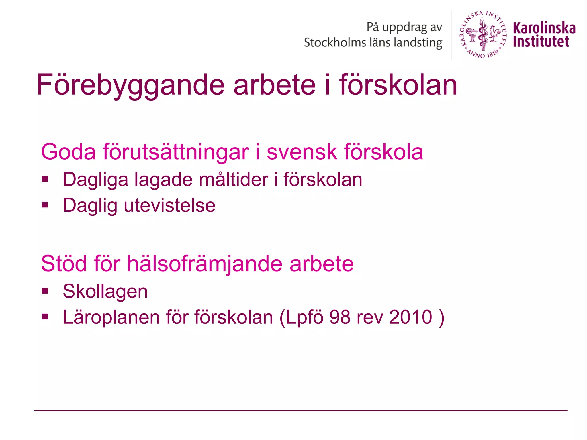 Förebyggande arbete i förskolan

Goda förutsättningar i svensk förskola
 Dagliga lagade måltider i förskolan
 Daglig utevistelse


Stöd för hälsofrämjande arbete
 Skollagen
 Läroplanen för förskolan (Lpfö 98 rev 2010 )
 